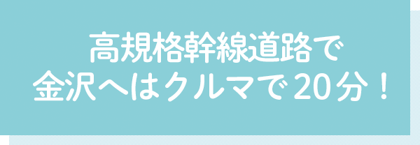 高規格幹線道路で 金沢へはクルマで20分！
