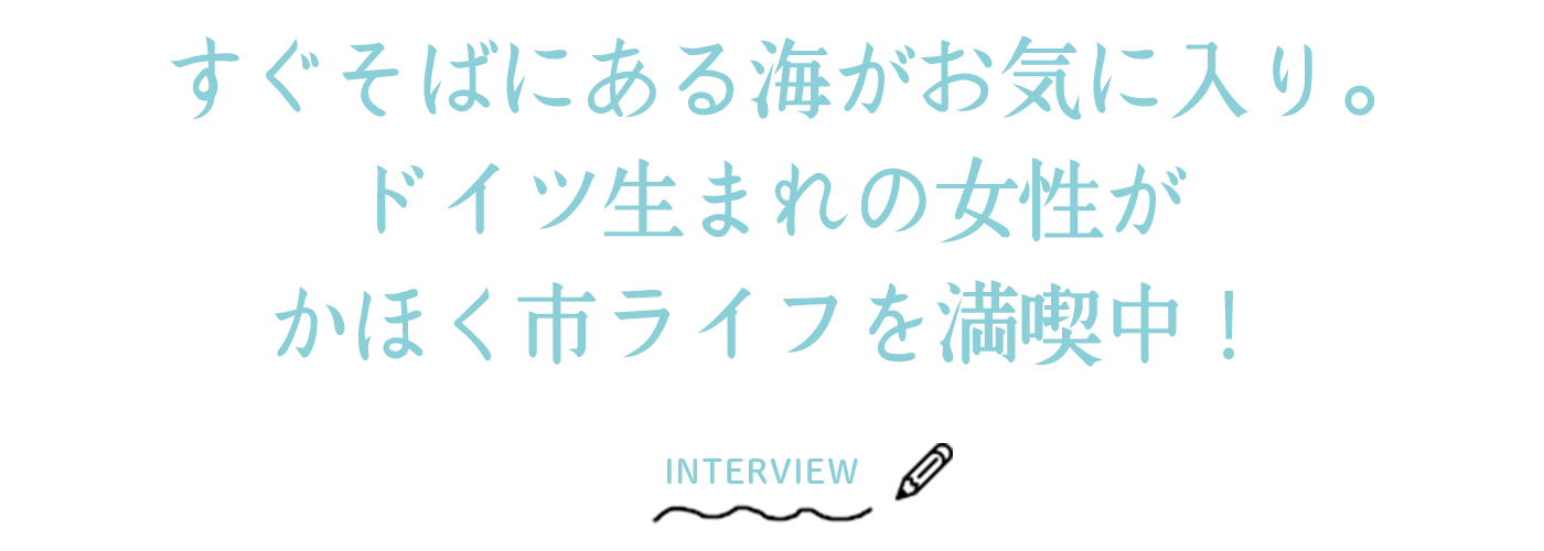 すぐそばにある海がお気に入り。ドイツ生まれの女性がかほく市ライフを満喫中！
