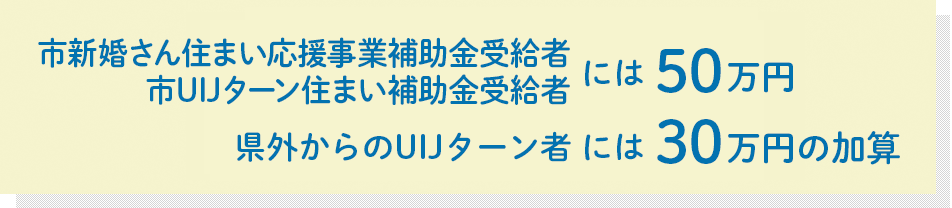 県外からのUIJ ターン50万円 や 市新婚さん住まい応援事業 補助金受給者20万円 への加算