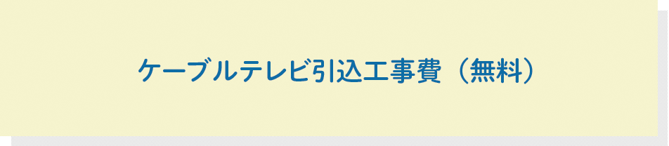 ケーブルテレビ引込工事費（無料）